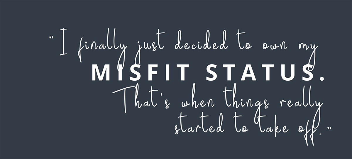 I finally just decided to own my misfit status. 
That’s when things really started to take off.