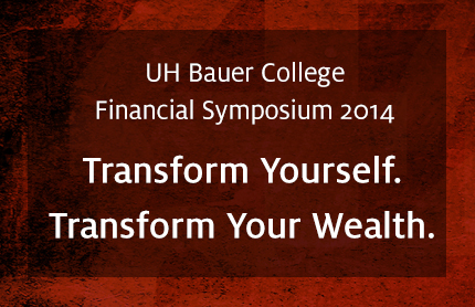 UH Bauer College Financial Symposium 2014: Transform Yourself. Transform Your Wealth