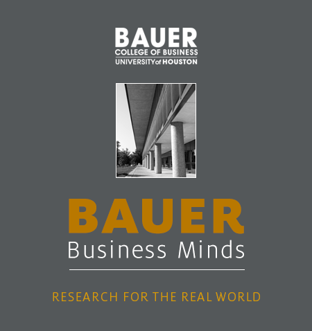 Bauer Business Minds: Research for the Real World - C. T. Bauer College of Business, University of Houston