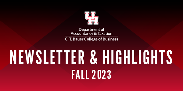 Department of Accountancy & Taxation Newsletter & Highlights Fall 2023 | University of Houston, C. T. Bauer College of Business