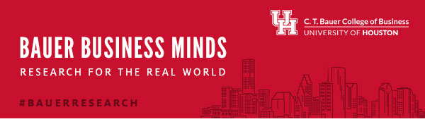 Bauer Business Minds: Research for the Real World - C. T. Bauer College of Business, University of Houston