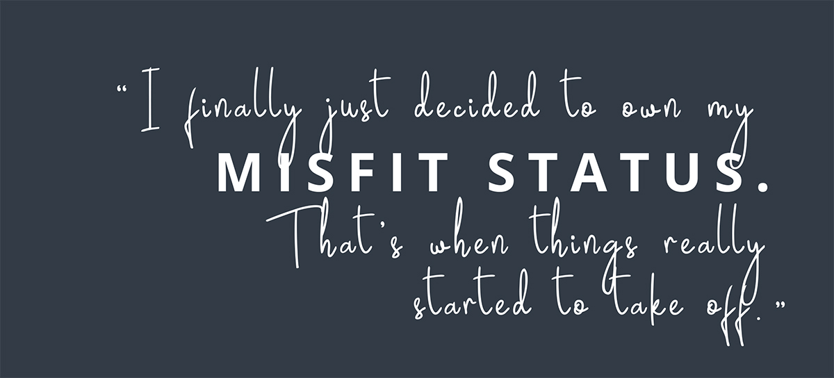 I finally just decided to own my misfit status. 
That’s when things really started to take off.